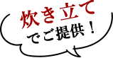 炊き立てでご提供！